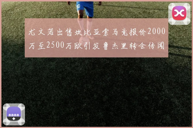 尤文若出售坎比亚索马竞报价2000万至2500万欧引发鲁杰里转会传闻