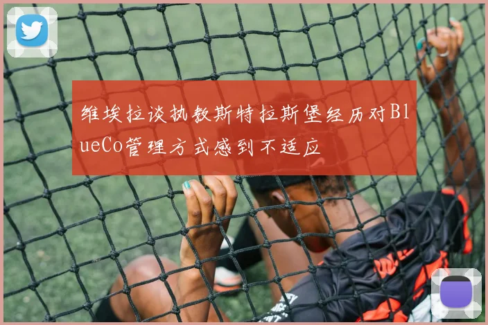 维埃拉谈执教斯特拉斯堡经历对BlueCo管理方式感到不适应