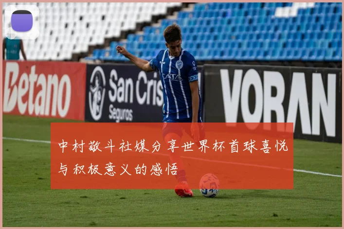 中村敬斗社媒分享世界杯首球喜悦与积极意义的感悟