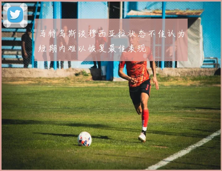 马特乌斯谈穆西亚拉状态不佳认为短期内难以恢复最佳表现