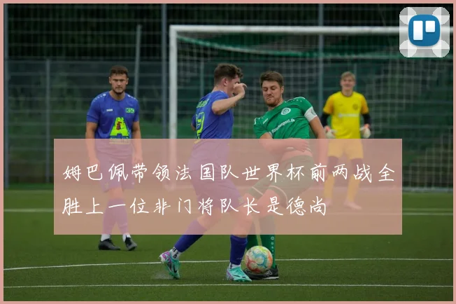 姆巴佩带领法国队世界杯前两战全胜上一位非门将队长是德尚